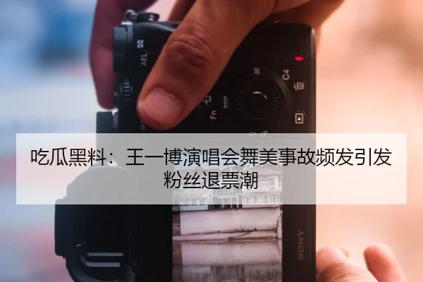吃瓜黑料：王一博演唱会舞美事故频发引发粉丝退票潮